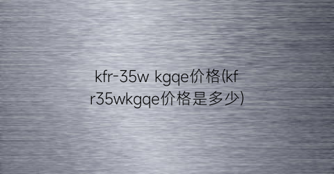 kfr-35w kgqe价格(kfr35wkgqe价格是多少)